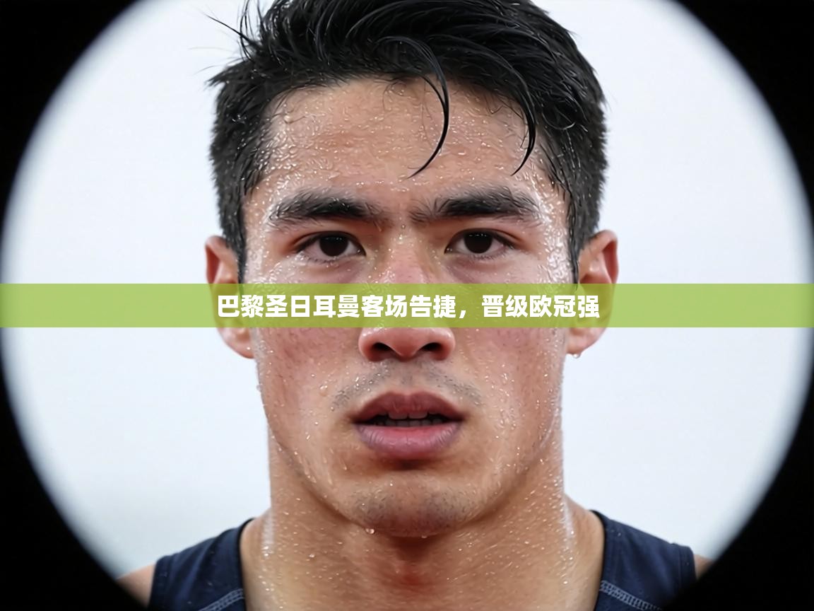 巴黎圣日耳曼客场告捷，晋级欧冠强